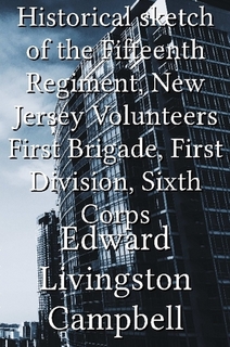 Historical Sketch of the Fifteenth Regiment, New Jersey Volunteers. First Brigade, First Division, Sixth Corps
